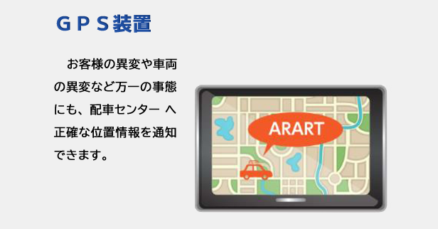 ＧＰＳ装置｜お客様の異変や車両の異変など万一の事態にも、配車センターへ正確な位置情報を通知出来ます。